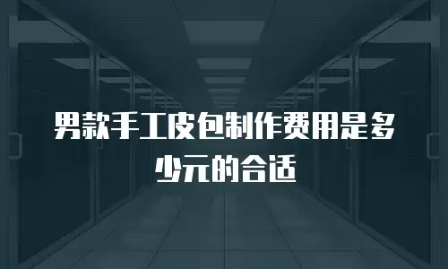 男款手工皮包制作费用是多少元的合适