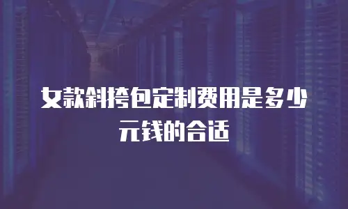 女款斜挎包定制费用是多少元钱的合适