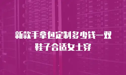 新款手拿包定制多少钱一双鞋子合适女士穿