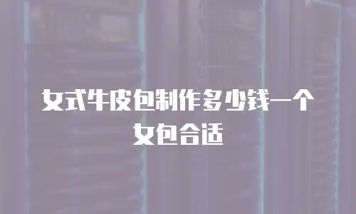 女式牛皮包制作多少钱一个女包合适