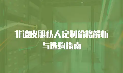 非遗皮雕私人定制价格解析与选购指南