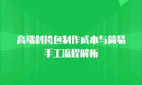 高端斜挎包制作成本与简易手工流程解析