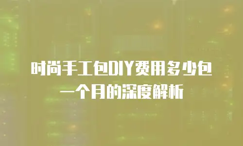 时尚手工包DIY费用多少包一个月的深度解析