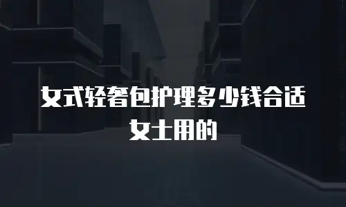 女式轻奢包护理多少钱合适女士用的