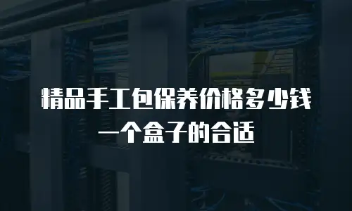 精品手工包保养价格多少钱一个盒子的合适