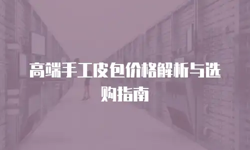 高端手工皮包价格解析与选购指南