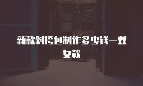 新款斜挎包制作多少钱一双女款