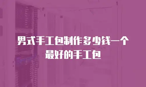 男式手工包制作多少钱一个最好的手工包
