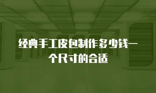 经典手工皮包制作多少钱一个尺寸的合适
