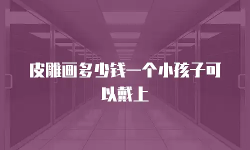 皮雕画多少钱一个小孩子可以戴上