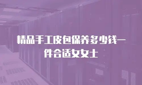 精品手工皮包保养多少钱一件合适女女士