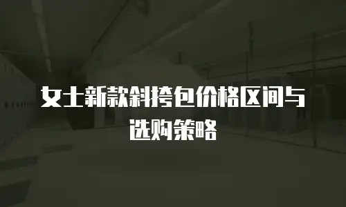 女士新款斜挎包价格区间与选购策略