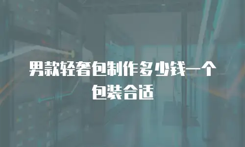 男款轻奢包制作多少钱一个包装合适