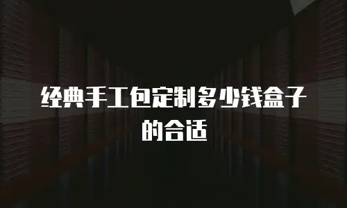 经典手工包定制多少钱盒子的合适