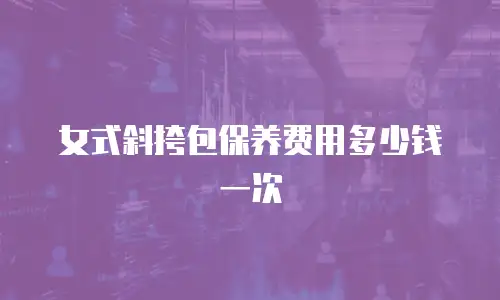 女式斜挎包保养费用多少钱一次