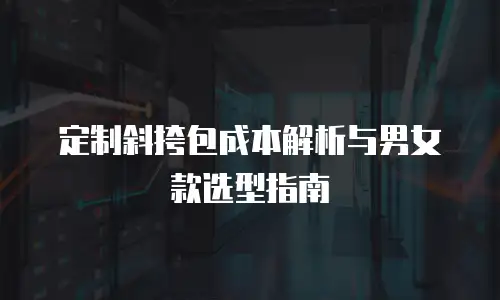 定制斜挎包成本解析与男女款选型指南