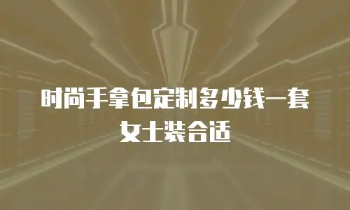 时尚手拿包定制多少钱一套女士装合适