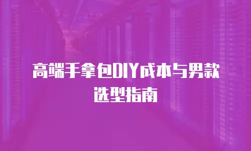 高端手拿包DIY成本与男款选型指南