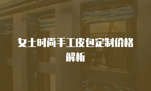 女士时尚手工皮包定制价格解析