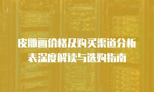 皮雕画价格及购买渠道分析表深度解读与选购指南