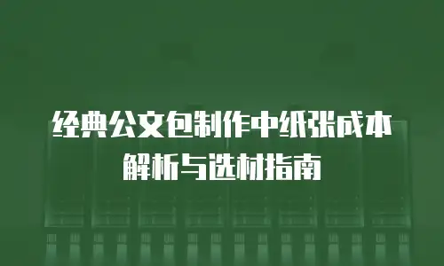 经典公文包制作中纸张成本解析与选材指南
