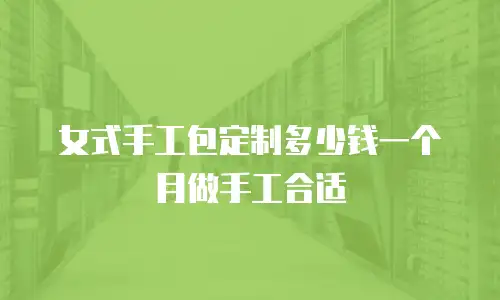女式手工包定制多少钱一个月做手工合适