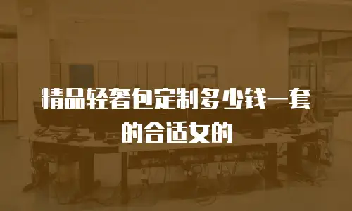 精品轻奢包定制多少钱一套的合适女的