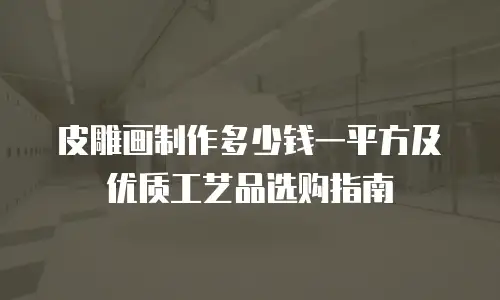 皮雕画制作多少钱一平方及优质工艺品选购指南