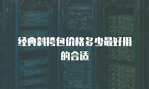 经典斜挎包价格多少最好用的合适