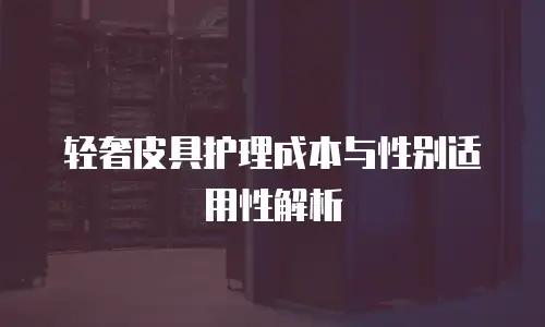 轻奢皮具护理成本与性别适用性解析