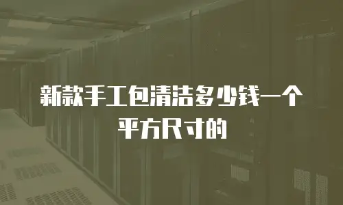 新款手工包清洁多少钱一个平方尺寸的