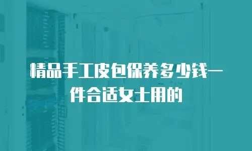 精品手工皮包保养多少钱一件合适女士用的