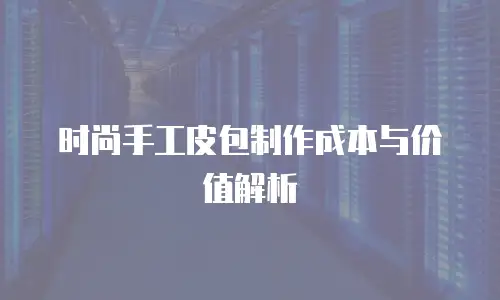 时尚手工皮包制作成本与价值解析