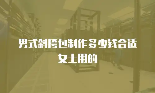 男式斜挎包制作多少钱合适女士用的
