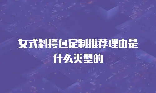 女式斜挎包定制推荐理由是什么类型的