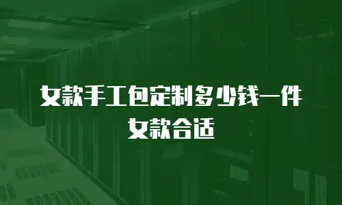 女款手工包定制多少钱一件女款合适