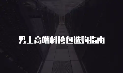 男士高端斜挎包选购指南