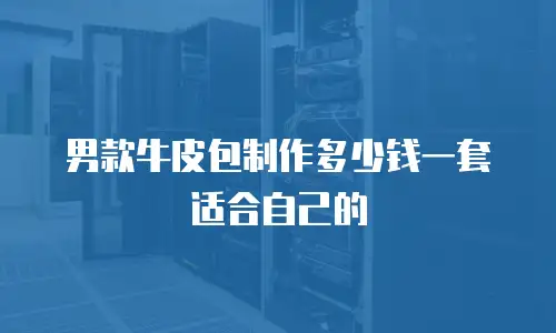 男款牛皮包制作多少钱一套适合自己的