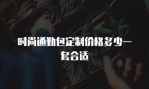 时尚通勤包定制价格多少一套合适