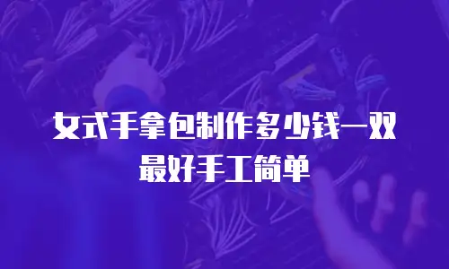 女式手拿包制作多少钱一双最好手工简单