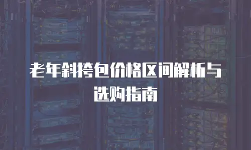 老年斜挎包价格区间解析与选购指南