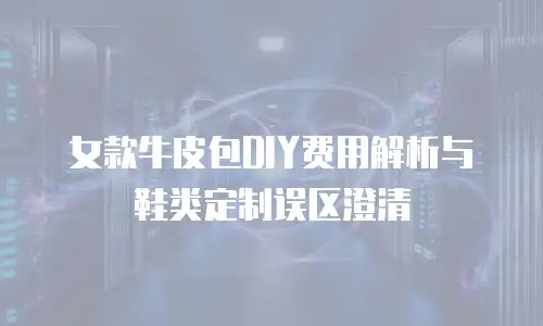女款牛皮包DIY费用解析与鞋类定制误区澄清