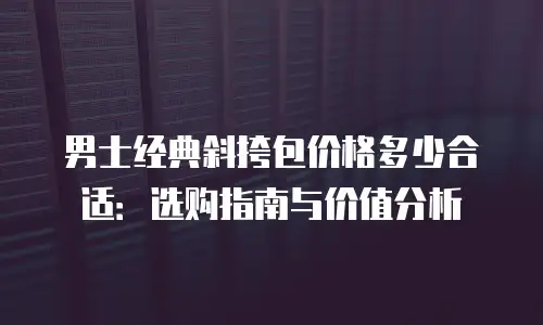 男士经典斜挎包价格多少合适：选购指南与价值分析