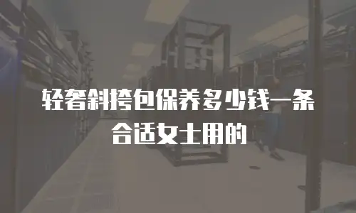 轻奢斜挎包保养多少钱一条合适女士用的