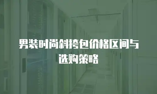 男装时尚斜挎包价格区间与选购策略