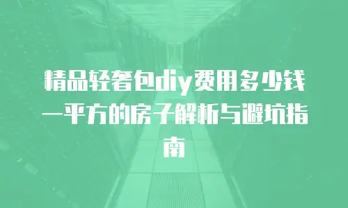 精品轻奢包diy费用多少钱一平方的房子解析与避坑指南