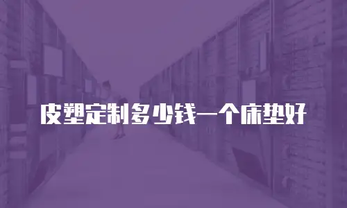 皮塑定制多少钱一个床垫好