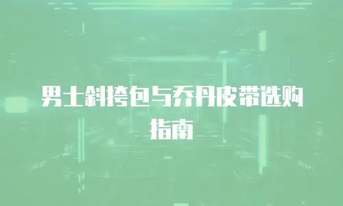男士斜挎包与乔丹皮带选购指南