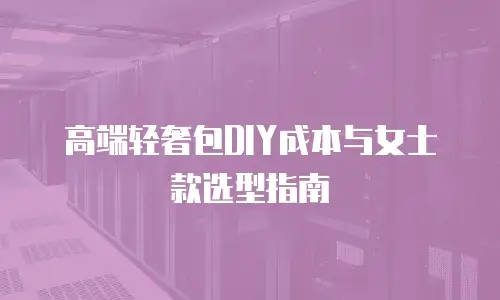 高端轻奢包DIY成本与女士款选型指南