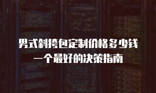 男式斜挎包定制价格多少钱一个最好的决策指南